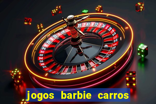 jogos barbie carros suas amigas